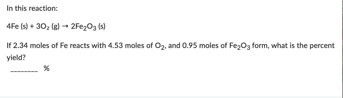 In this reaction:
4Fe (s) + 30₂ (g)
2
2Fe203 (s)
If 2.34 moles of Fe reacts with 4.53 moles of O2, and 0.95 moles of Fe2O3 form, what is the percent
yield?
%