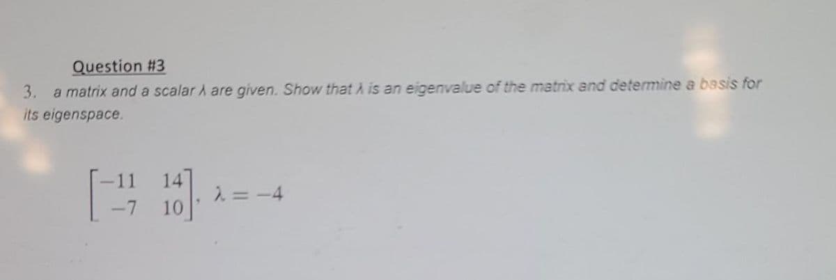 Question #3
3. a matrix and a scalar A are given. Show that A is an eigenvalue of the matrix and determine a basis for
its eigenspace.
14
[-21 18].
10