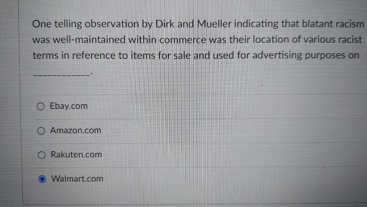 One telling observation by Dirk and Mueller indicating that blatant racism
was well-maintained within commerce was their location of various racist
terms in reference to items for sale and used for advertising purposes on
O Ebay.com
O Amazon.com
O Rakuten.com
Walmart.com
