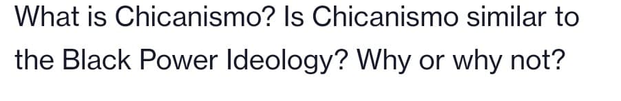 What is Chicanismo? Is Chicanismo similar to
the Black Power Ideology? Why or why not?