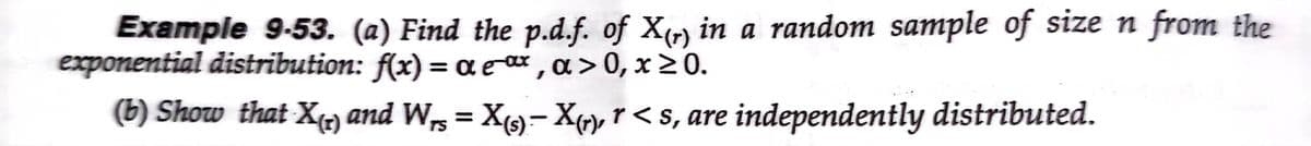 Example 9-53. (a) Find the p.d.f. of Xr) in a random sample of size n from the
exponential distribution: f(x) = a e i, a>0, x 20.
(b) Show that X) and W, = X9-X¢», r < s, are independently distributed.
%3D
