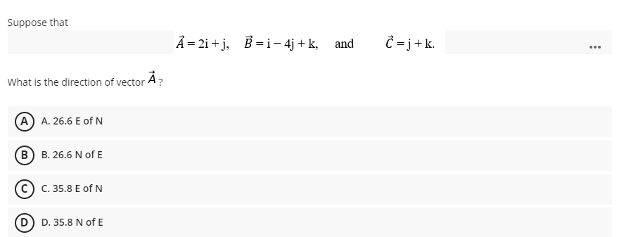 Suppose that
Ả = 2i + j,
B = i- 4j + k, and
Ĉ = j+k.
...
What is the direction of vector A?
A A. 26.6 E of N
B B. 26.6 N of E
c) C. 35.8 E of N
D) D. 35.8 N of E
