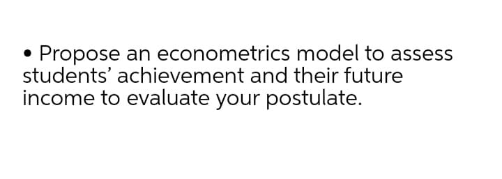 Propose an econometrics model to assess
students' achievement and their future
income to evaluate your postulate.
