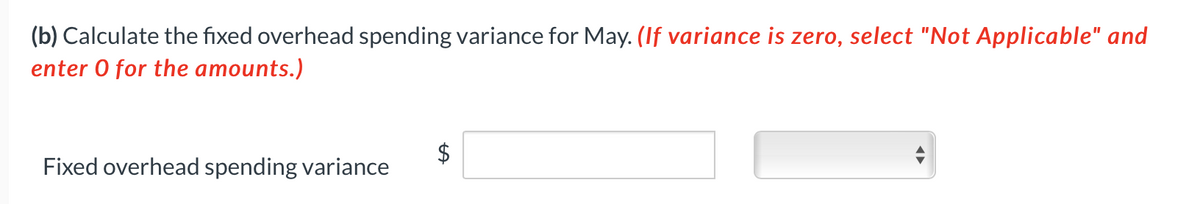 (b) Calculate the fixed overhead spending variance for May. (If variance is zero, select "Not Applicable" and
enter 0 for the amounts.)
Fixed overhead spending variance
%24
