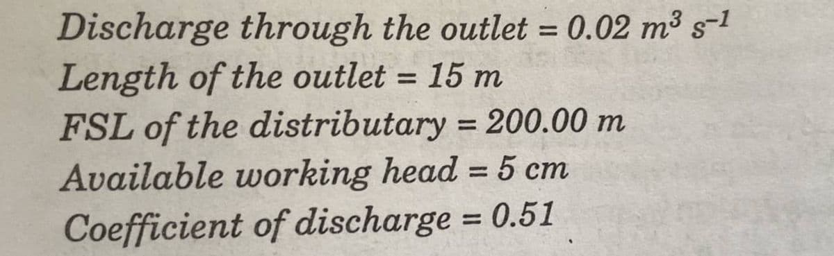 Discharge through the outlet = 0.02 m³ s-1
Length of the outlet = 15 m
FSL of the distributary = 200.00 m
Available working head = 5 cm
Coefficient of discharge = 0.51