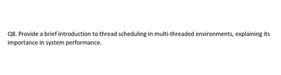 Q8. Provide a brief introduction to thread scheduling in multi-threaded environments, explaining its
importance in system performance.