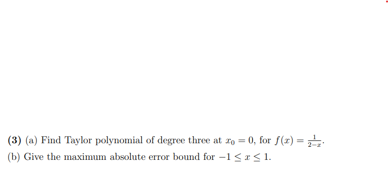 (3) (a) Find Taylor polynomial of degree three at x0 = 0, for f(x) =
=
2-x
(b) Give the maximum absolute error bound for −1 ≤ x ≤ 1.