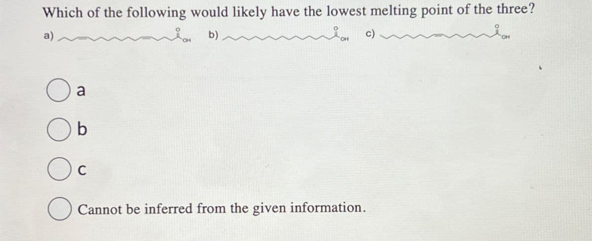 Which of the following would likely have the lowest melting point of the three?
a)
b
b)
Cannot be inferred from the given information.
c)