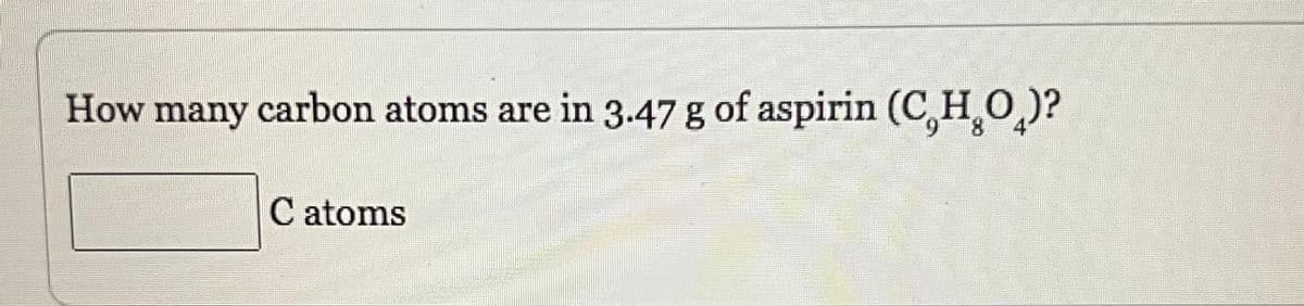 How many carbon atoms are in 3.47 g of aspirin (C,H₂O)?
C atoms