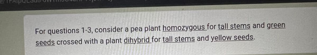 For questions 1-3, consider a pea plant homozygous for tall stems and green
seeds crossed with a plant dihybrid for tall stems and yellow seeds.