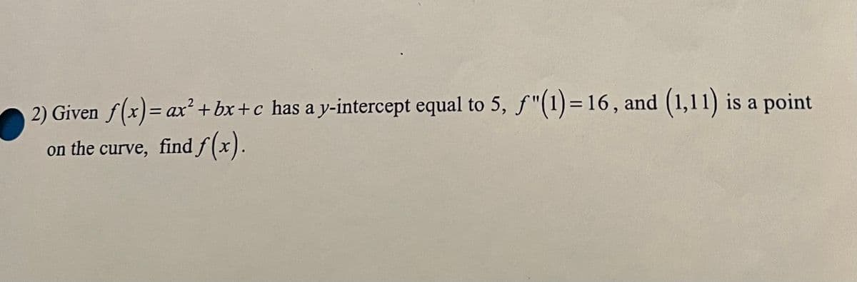 2) Given ƒ(x) = ax² +bx+c has a y-intercept equal to 5, ƒ"(1)= 16, and (1,11) is a point
on the curve, find f(x).