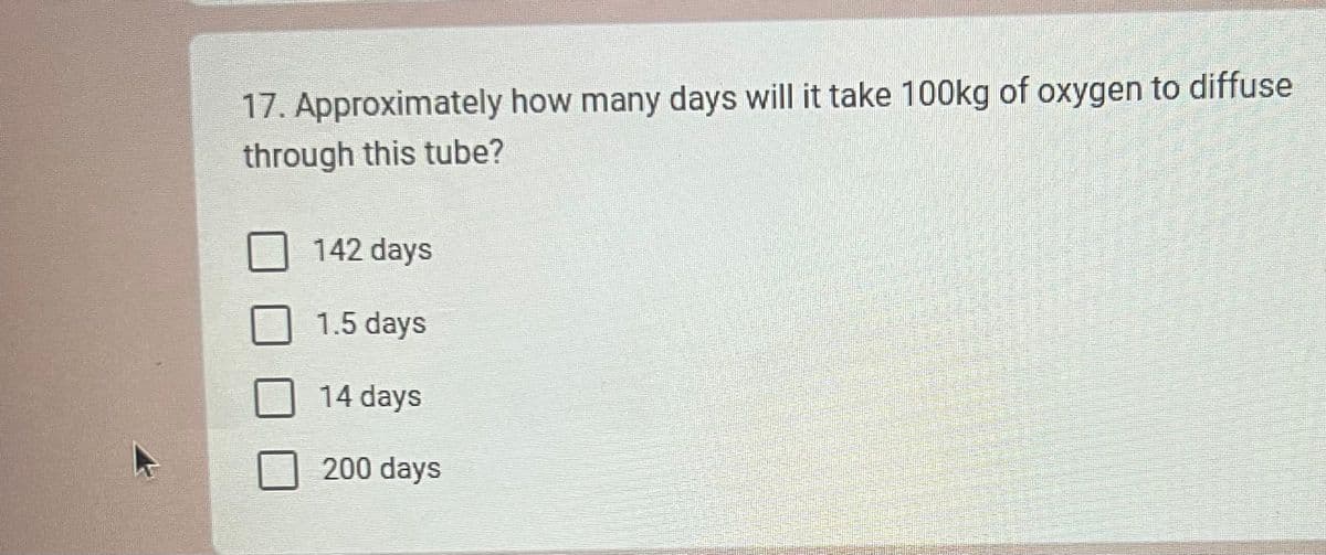 17. Approximately how many days will it take 100kg of oxygen to diffuse
through this tube?
142 days
1.5 days
14 days
200 days