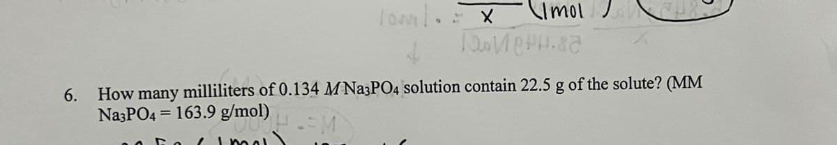 loml. x
Cimol J
6. How many milliliters of 0.134 M Na3PO4 solution contain 22.5 g of the solute? (MM
NazPO4 = 163.9 g/mol)
