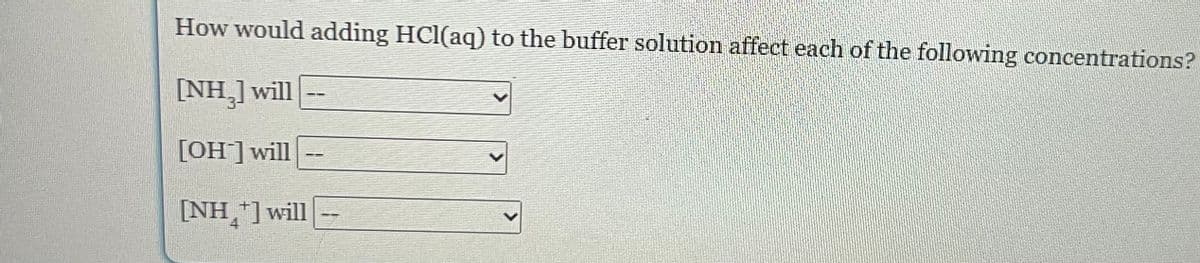 How would adding HCl(aq) to the buffer solution affect each of the following concentrations?
[NH₂] will
[OH-] will
[NH +] will
