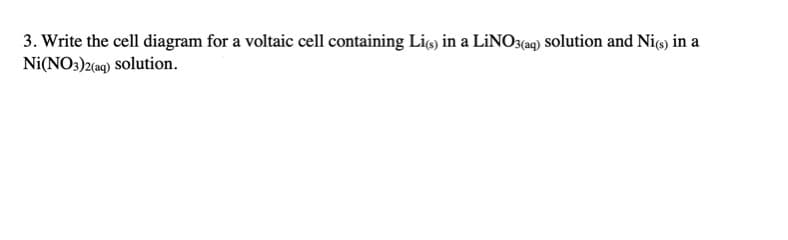 3. Write the cell diagram for a voltaic cell containing Lig) in a LINO3(aq) Solution and Ni) in a
Ni(NO3)2(a9) Solution.
