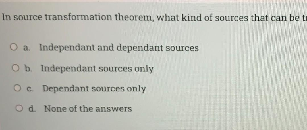 In source transformation theorem, what kind of sources that can be ti
O a. Independant and dependant sources
O b. Independant sources only
O c. Dependant sources only
O d. None of the answers
