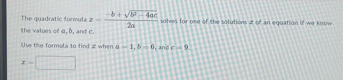 -b+√√b2-4ac
The quadratic formula x =
solves for one of the solutions of an equation if we know
2a
the values of a, b, and c.
Use the formula to find when a = 1, b = 6, and c = 9.
x=