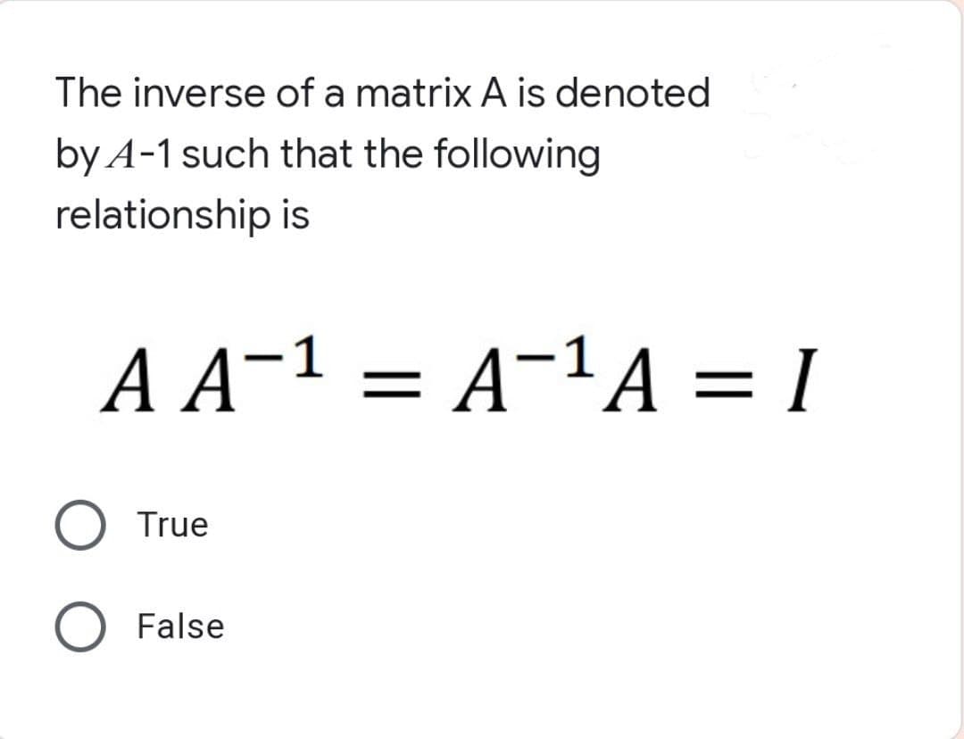 The inverse of a matrix A is denoted
by A-1 such that the following
relationship is
A A-¹ = A¯¹A = I
True
False
