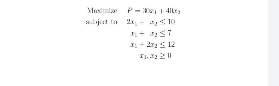 Maximize
subject to
P = 30x1 + 40x2
2x₁ + x₂ 10
x1 + x₂ ≤7
x1 + 2x₂ ≤ 12
X1, X20
