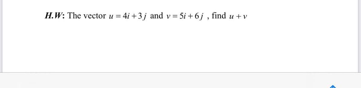 H.W: The vector u = 4i +3j and v = 5i + 6j , find u + v
