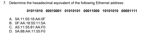 7. Determine the hexadecimal equivalent of the following Ethernet address:
01011010 00010001 01010101 00011000 10101010 00001111
A. 5A:11:55:18:AA:0F
В. OF:AA:18:55:11:5A
C. A5:11:55:81:AA:F0
D. 5A:88:AA:11:55:F0
