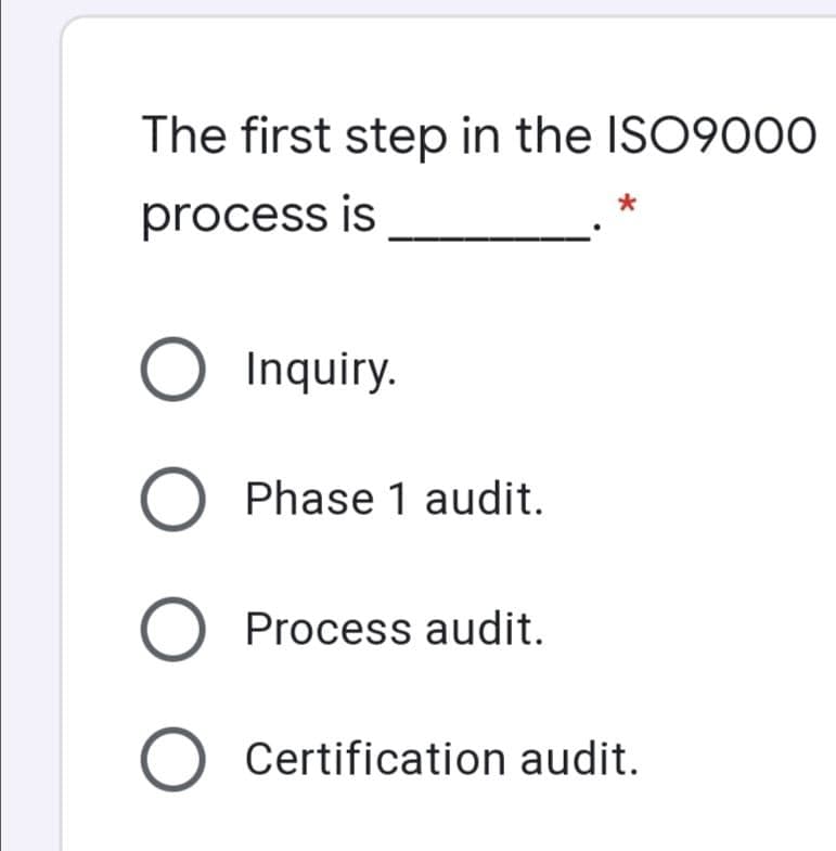 The first step in the ISO9000
process is
O Inquiry.
Phase 1 audit.
O Process audit.
O Certification audit.
