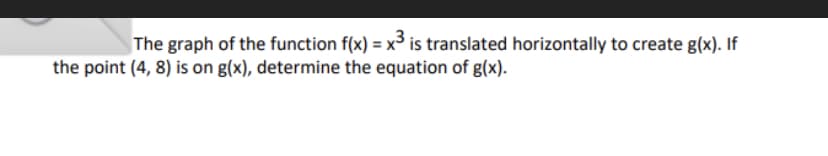 The graph of the function f(x) = x³ is translated horizontally to create g(x). If
the point (4, 8) is on g(x), determine the equation of g(x).
