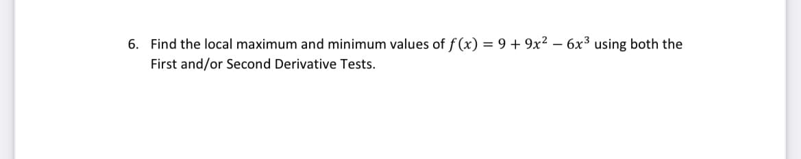 6. Find the local maximum and minimum values of f (x) = 9 + 9x2 – 6x3 using both the
First and/or Second Derivative Tests.
