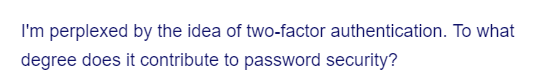 I'm perplexed by the idea of two-factor authentication. To what
degree does it contribute to password security?