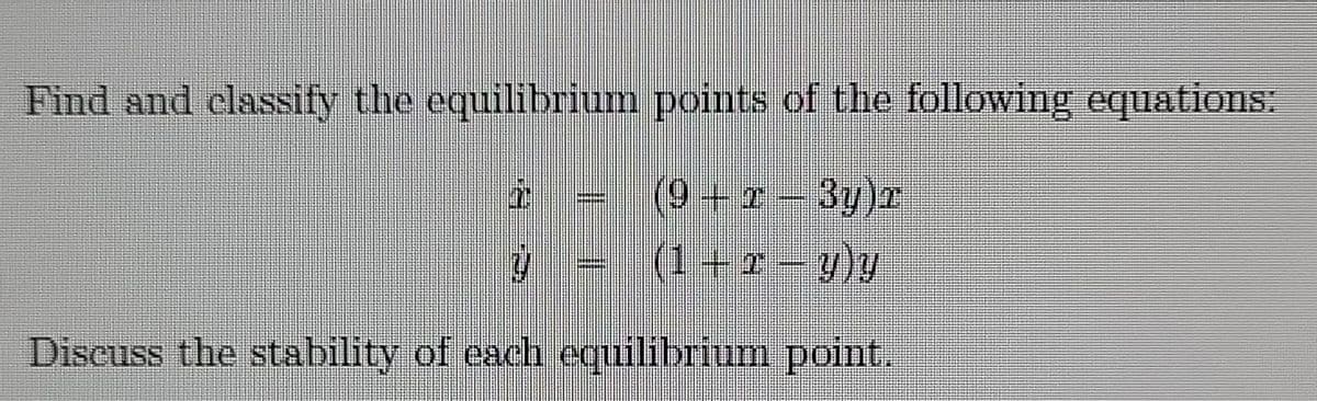 Find and classify the equilibrium points of the following equations:
(9 + x − 3y)r
|(1+2−y)y
2
7/
semene
Discuss the stability of each equilibrium point.