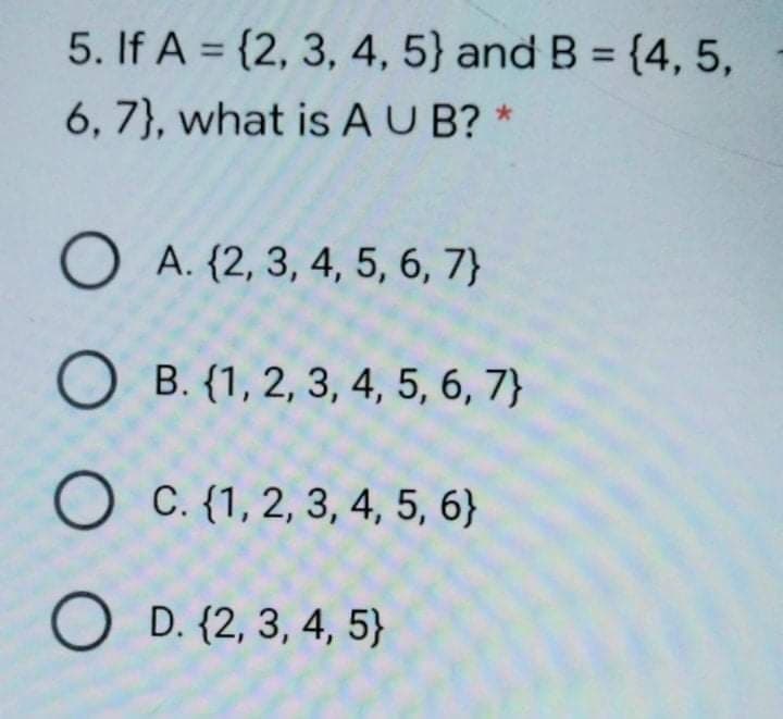 5. If A = {2, 3, 4, 5} and B = {4, 5,
%3D
6, 7}, what is AU B?
O A. {2, 3, 4, 5, 6, 7}
O B. {1, 2, 3, 4, 5, 6, 7}
O C. {1, 2, 3, 4, 5, 6}
O D. {2, 3, 4, 5}
