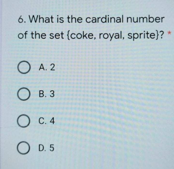 6. What is the cardinal number
of the set {coke, royal, sprite}?
А. 2
В. 3
С. 4
O D. 5
O O O
