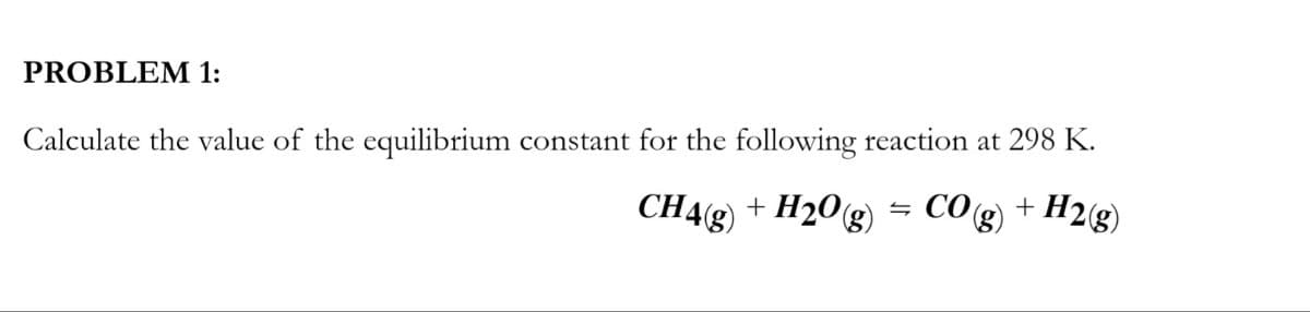 PROBLEM 1:
Calculate the value of the equilibrium constant for the following reaction at 298 K.
CH4(g) + H₂O(g)
CO(g) + H2(g)