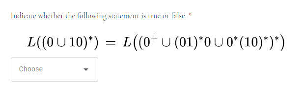 Indicate whether the following
statement is true or false. *
L((0U 10)*) =
L(0+ U (01)*0U 0*(10)*)*)
Choose
