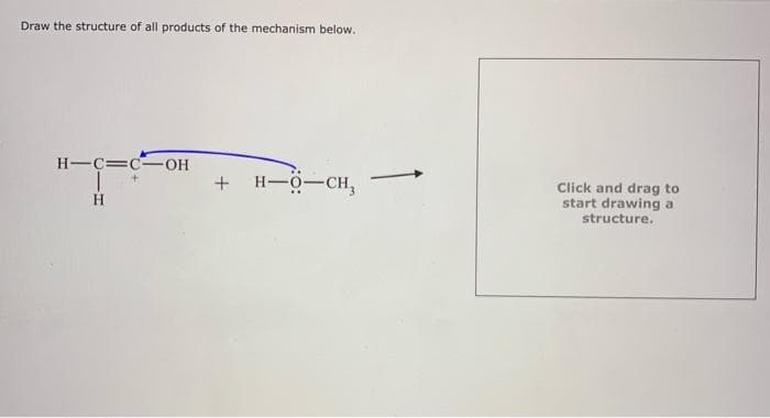 Draw the structure of all products of the mechanism below.
H-C=C-OH
+ H-0-CH,
Click and drag to
start drawing a
structure.
H

