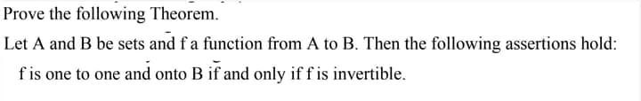 Prove the following Theorem.
Let A and B be sets and f a function from A to B. Then the following assertions hold:
f is one to one and onto B if and only if f is invertible.