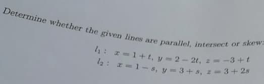 l2: 1 =1-s, y=3+ s, z= 3+2s
Determine whether the given lines are parallel, intersect or skew=
4: =1+t, y 2-2t,
2 = -3 + t
