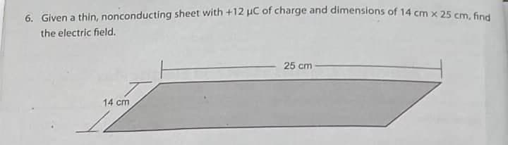 6. Given a thin, nonconducting sheet with +12 uC of charge and dimensions of 14 cm x 25 cm Gm
the electric field.
25 cm
14 cm
