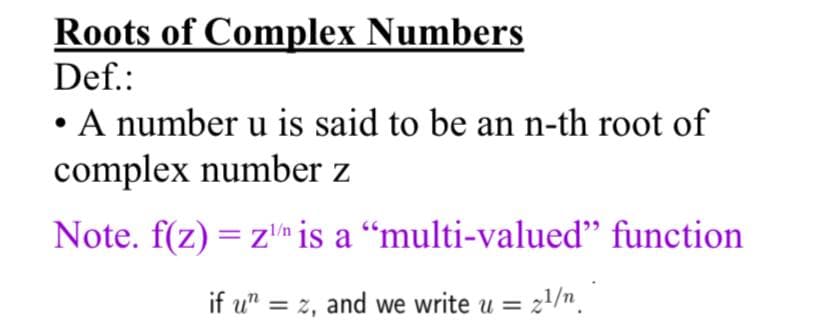 Roots of Complex Numbers
Def.:
• A number u is said to be an n-th root of
complex number z
Note. f(z) = zm is a "multi-valued" function
u=z¹/n
if u" =z, and we write u =