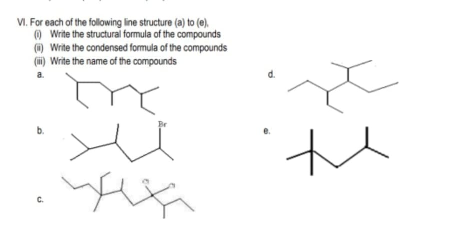 VI. For each of the following line structure (a) to (e),.
(i) Write the structural formula of the compounds
(i) Write the condensed formula of the compounds
(iii) Write the name of the compounds
d.
me
a.
Br
e.
b.
C.
