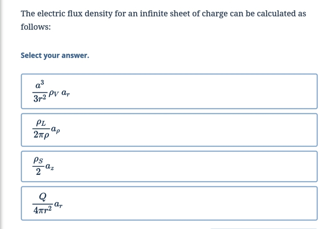The electric flux density for an infinite sheet of charge can be calculated as
follows:
Select your answer.
a3
372 Pv a,
PL
-ap
2тр
Ps
az
Q
- Apr
4Tr2
