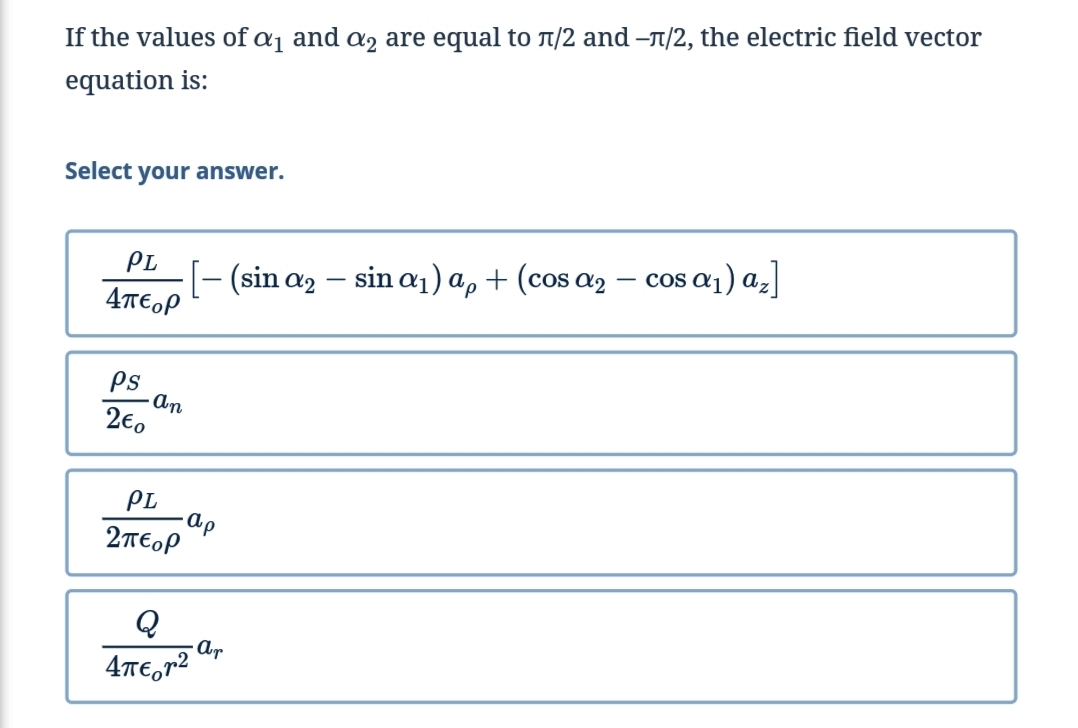If the values of aj and az are equal to t/2 and –n/2, the electric field vector
equation is:
Select your answer.
os a1) az]
PL
[- (sin a2
4TE,P
sin a1) a, + (cos a,
Ps
An
2€.
PL
ap
2TEOP
Q
4TE,r2
