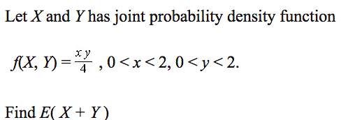 Let X and Y has joint probability density function
AX, Y) =7,0<x<2, 0 <y< 2.
4
Find E( X + Y)
