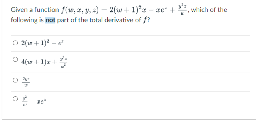 Given a function f(w, x, y, z) = 2(w + 1)² x − xe²+, which of the
following is not part of the total derivative of f?
O 2(w + 1)² - e²
y²z
4(w+1)x + vz
O 2yz
W
xe²