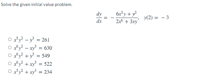 Solve the given initial value problem.
6x³y + y?
2x6 + 3xy'
dy
y(2) = - 3
dx
O xy - y = 261
x®y² – xy³ = 630
549
O xºy? + xy³ = 522
O xy? + xy = 234
