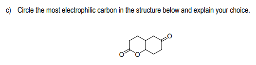 c) Circle the most electrophilic carbon in the structure below and explain your choice.
