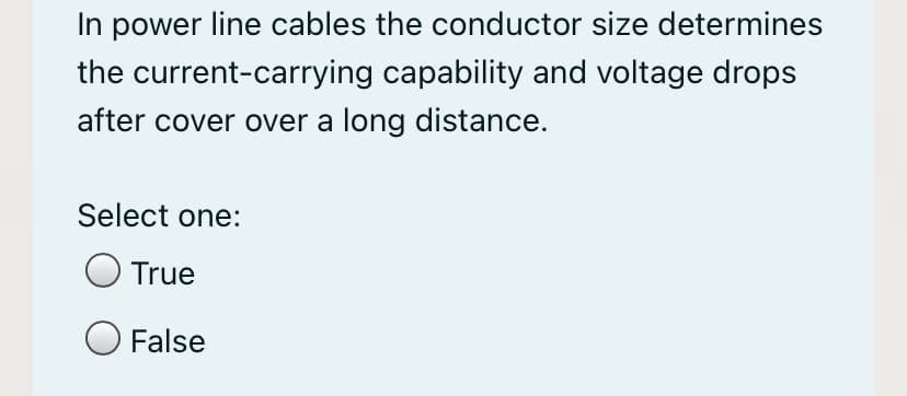 In power line cables the conductor size determines
the current-carrying capability and voltage drops
after cover over a long distance.
Select one:
O True
O False
