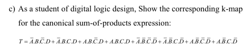 c) As a student of digital logic design, Show the corresponding k-map
for the canonical sum-of-products expression:
T = A.B.C.D+ A.B.C.D+ A.B.C.D+ A.B.C.D+ A.B.C.D+ A.B.C.D+ A.B.C.D+ A.B.C.D