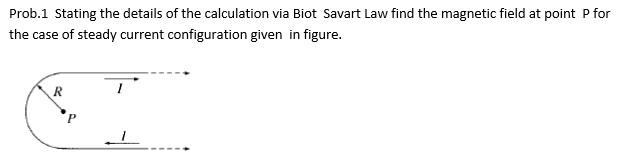 Prob.1 Stating the details of the calculation via Biot Savart Law find the magnetic field at point P for
the case of steady current configuration given in figure.
