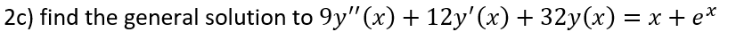 2c) find the general solution to 9y" (x) + 12y'(x) + 32y(x) = x + e*
